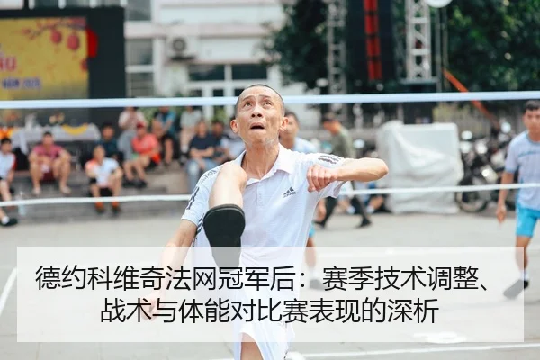 德约科维奇法网冠军后：赛季技术调整、战术与体能对比赛表现的深析
