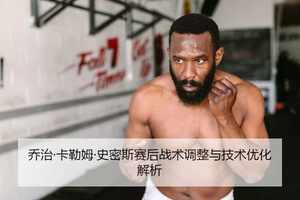 乔治·卡勒姆·史密斯赛后战术调整与技术优化解析