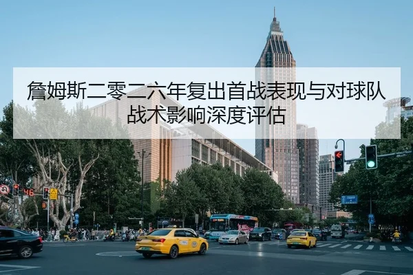 詹姆斯二零二六年复出首战表现与对球队战术影响深度评估