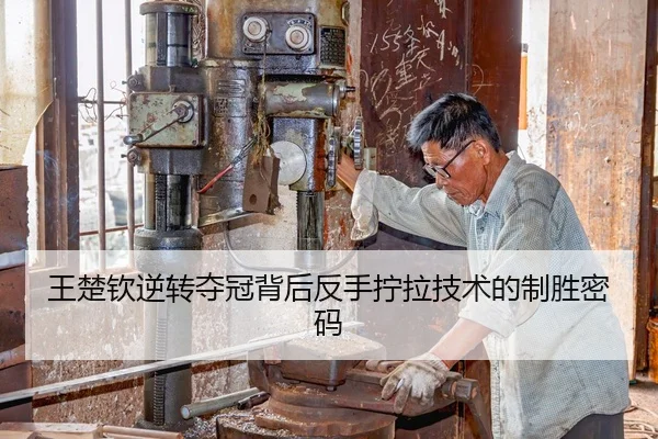 王楚钦逆转夺冠背后反手拧拉技术的制胜密码