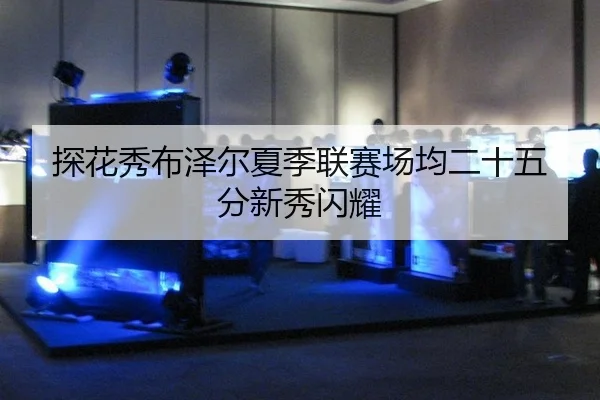 探花秀布泽尔夏季联赛场均二十五分新秀闪耀